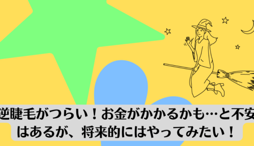 逆睫毛がつらい！お金がかかるかも…と不安はあるが、将来的にはやってみたい！