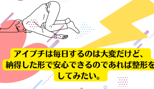 アイプチは毎日するのは大変だけど、納得した形で安心できるのであれば整形をしてみたい。<br><br>