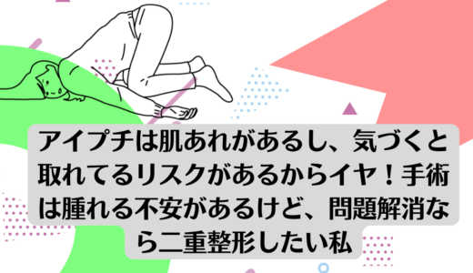 アイプチは肌あれがあるし、気づくと取れてるリスクがあるからイヤ！手術は腫れる不安があるけど、問題解消なら二重整形したい私。<br><br>