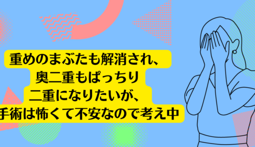 重めのまぶたも解消され、奥二重もぱっちり二重になりたいですが、手術は怖くて不安なので考え中です。<br><br>